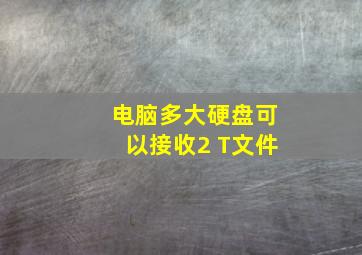 电脑多大硬盘可以接收2 T文件